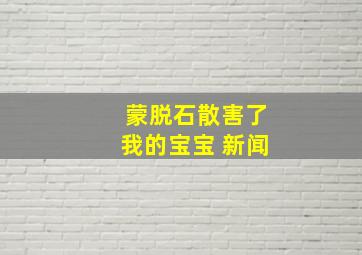 蒙脱石散害了我的宝宝 新闻